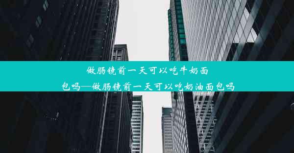 做肠镜前一天可以吃牛奶面包吗—做肠镜前一天可以吃奶油面包吗