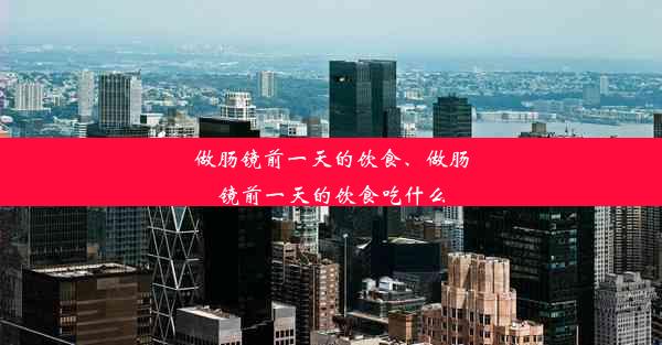 做肠镜前一天的饮食、做肠镜前一天的饮食吃什么