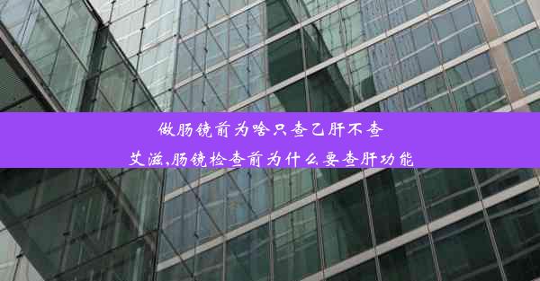 做肠镜前为啥只查乙肝不查艾滋,肠镜检查前为什么要查肝功能