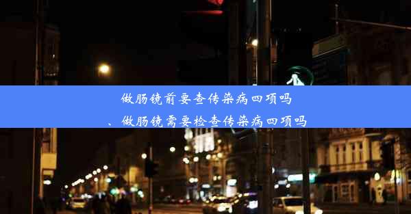 做肠镜前要查传染病四项吗、做肠镜需要检查传染病四项吗