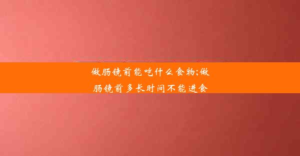 做肠镜前能吃什么食物;做肠镜前多长时间不能进食