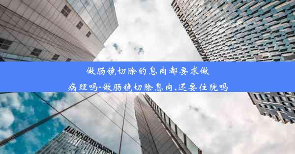 做肠镜切除的息肉都要求做病理吗-做肠镜切除息肉,还要住院吗