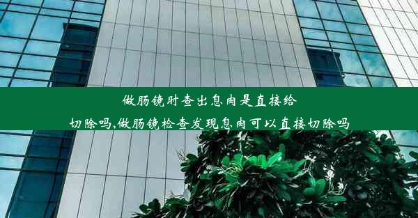 做肠镜时查出息肉是直接给切除吗,做肠镜检查发现息肉可以直接切除吗