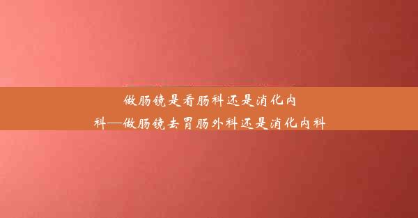 <b>做肠镜是看肠科还是消化内科—做肠镜去胃肠外科还是消化内科</b>