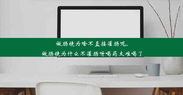 做肠镜为啥不直接灌肠呢,做肠镜为什么不灌肠呀喝药太难喝了