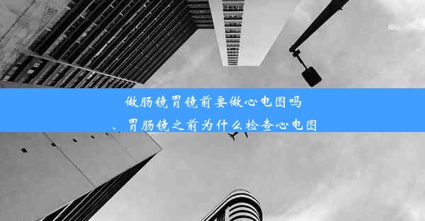 做肠镜胃镜前要做心电图吗、胃肠镜之前为什么检查心电图