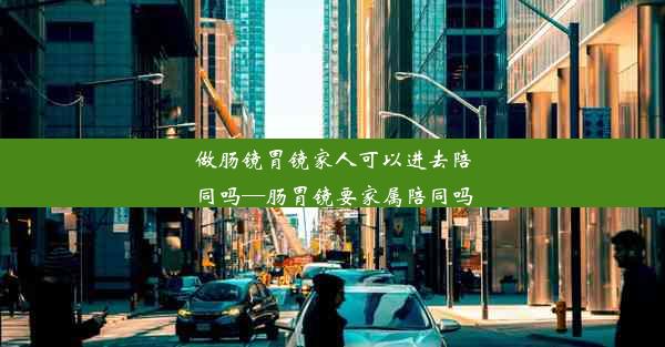 做肠镜胃镜家人可以进去陪同吗—肠胃镜要家属陪同吗