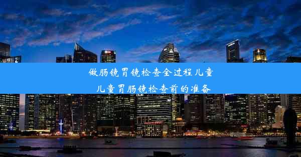 做肠镜胃镜检查全过程儿童_儿童胃肠镜检查前的准备