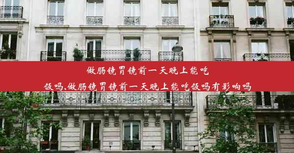 做肠镜胃镜前一天晚上能吃饭吗,做肠镜胃镜前一天晚上能吃饭吗有影响吗