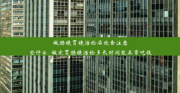 做肠镜胃镜活检后饮食注意些什么_做完胃肠镜活检多长时间能正常吃饭