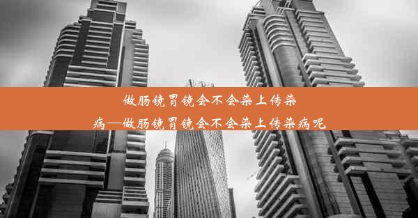 做肠镜胃镜会不会染上传染病—做肠镜胃镜会不会染上传染病呢