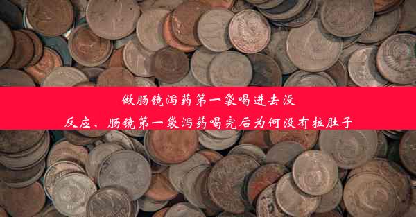 做肠镜泻药第一袋喝进去没反应、肠镜第一袋泻药喝完后为何没有拉肚子