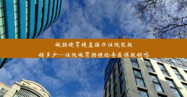 做肠镜胃镜直接办住院能报销多少—住院做胃肠镜检查医保报销吗