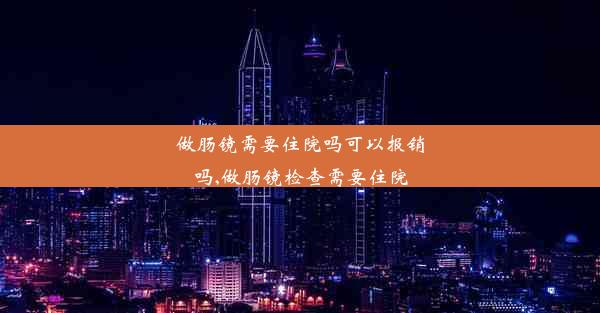 做肠镜需要住院吗可以报销吗,做肠镜检查需要住院