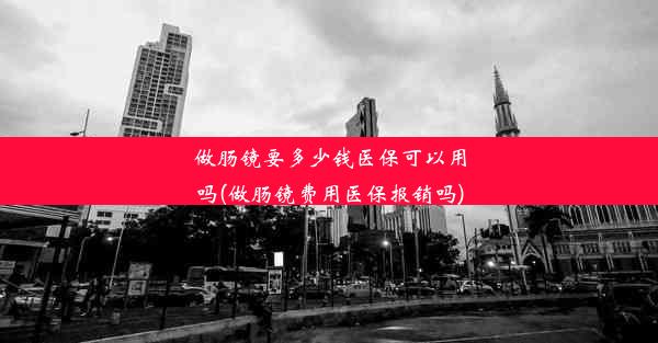 做肠镜要多少钱医保可以用吗(做肠镜费用医保报销吗)