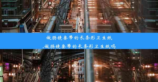 做肠镜要带的长条形卫生纸,做肠镜要带的长条形卫生纸吗