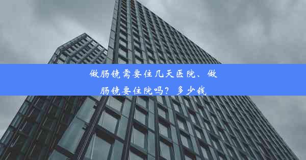 做肠镜需要住几天医院、做肠镜要住院吗？多少钱