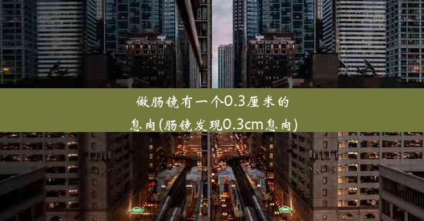 做肠镜有一个0.3厘米的息肉(肠镜发现0.3cm息肉)