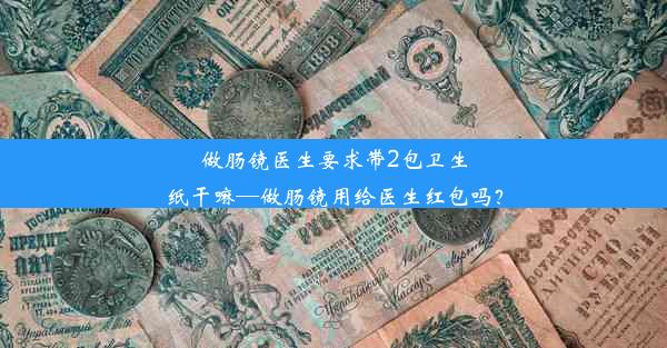 <b>做肠镜医生要求带2包卫生纸干嘛—做肠镜用给医生红包吗？</b>