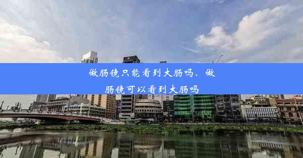 做肠镜只能看到大肠吗、做肠镜可以看到大肠吗