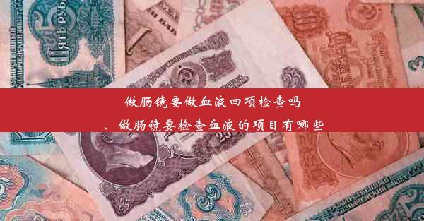 做肠镜要做血液四项检查吗、做肠镜要检查血液的项目有哪些