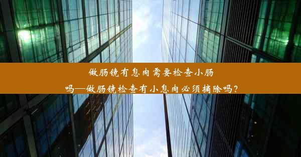 <b>做肠镜有息肉需要检查小肠吗—做肠镜检查有小息肉必须摘除吗？</b>