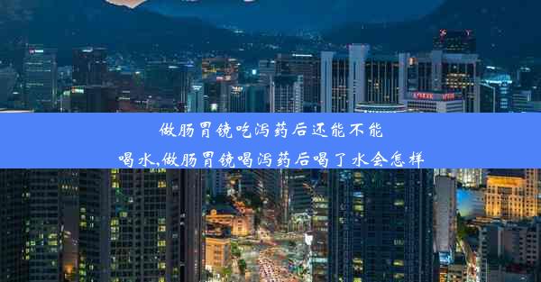 做肠胃镜吃泻药后还能不能喝水,做肠胃镜喝泻药后喝了水会怎样