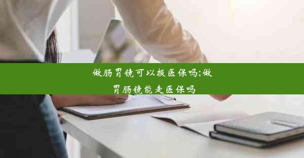 做肠胃镜可以报医保吗;做胃肠镜能走医保吗