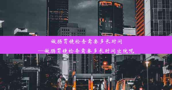 做肠胃镜检查需要多长时间—做肠胃镜检查需要多长时间出院呢