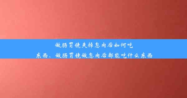 做肠胃镜夹掉息肉后如何吃东西、做肠胃镜做息肉后都能吃什么东西