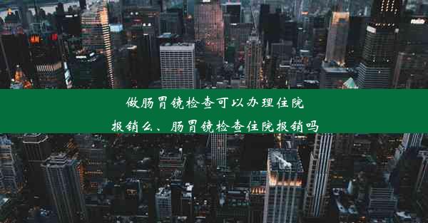 做肠胃镜检查可以办理住院报销么、肠胃镜检查住院报销吗