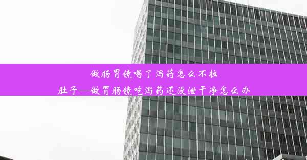 做肠胃镜喝了泻药怎么不拉肚子—做胃肠镜吃泻药还没泄干净怎么办