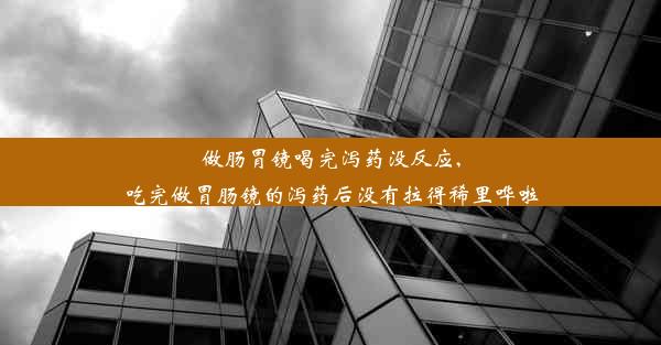 做肠胃镜喝完泻药没反应,吃完做胃肠镜的泻药后没有拉得稀里哗啦