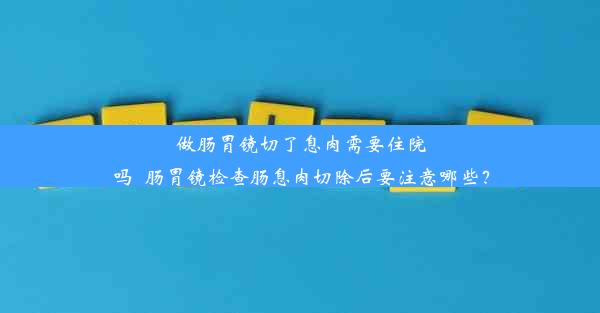 做肠胃镜切了息肉需要住院吗_肠胃镜检查肠息肉切除后要注意哪些？