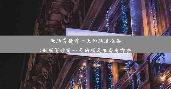 做肠胃镜前一天的肠道准备;做肠胃镜前一天的肠道准备有哪些