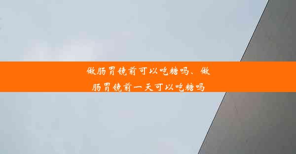 做肠胃镜前可以吃糖吗、做肠胃镜前一天可以吃糖吗