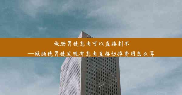 做肠胃镜息肉可以直接割不—做肠镜胃镜发现有息肉直接切掉费用怎么算