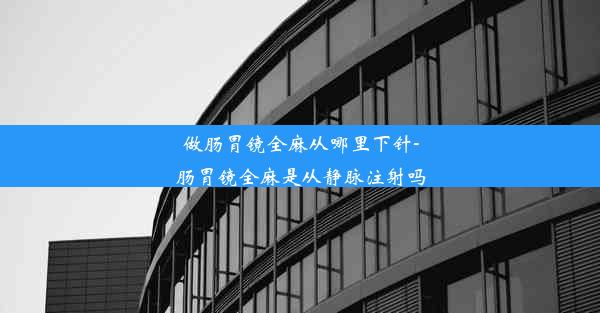 做肠胃镜全麻从哪里下针-肠胃镜全麻是从静脉注射吗