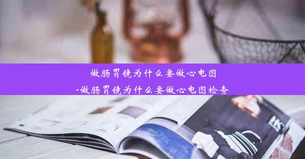 做肠胃镜为什么要做心电图-做肠胃镜为什么要做心电图检查