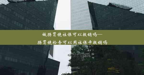 做肠胃镜社保可以报销吗—肠胃镜检查可以用社保卡报销吗