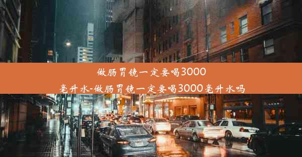 做肠胃镜一定要喝3000毫升水-做肠胃镜一定要喝3000毫升水吗