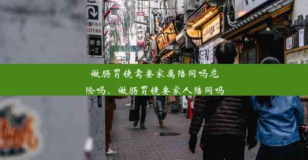 做肠胃镜需要家属陪同吗危险吗、做肠胃镜要家人陪同吗