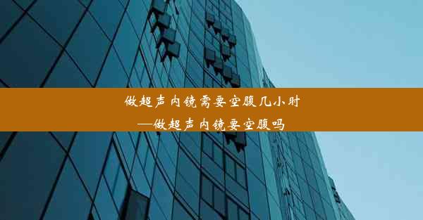 做超声内镜需要空腹几小时—做超声内镜要空腹吗