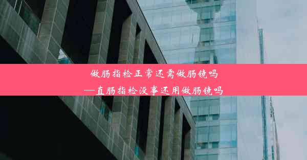 <b>做肠指检正常还需做肠镜吗—直肠指检没事还用做肠镜吗</b>