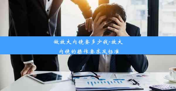 做放大内镜要多少钱-放大内镜的操作要求及标准