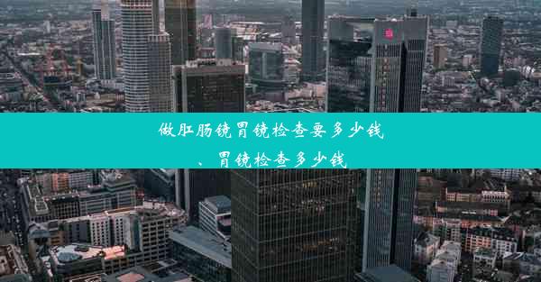 做肛肠镜胃镜检查要多少钱、胃镜检查多少钱