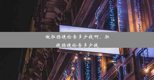 做肛肠镜检查多少钱啊、肛镜肠镜检查多少钱