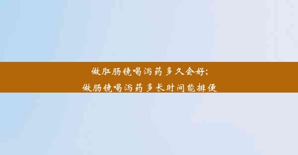 做肛肠镜喝泻药多久会好;做肠镜喝泻药多长时间能排便