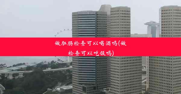 <b>做肛肠检查可以喝酒吗(做检查可以吃饭吗)</b>