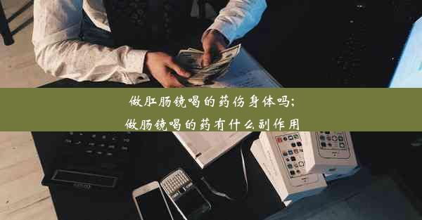 做肛肠镜喝的药伤身体吗;做肠镜喝的药有什么副作用